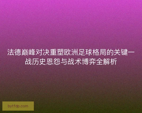 法德巅峰对决重塑欧洲足球格局的关键一战历史恩怨与战术博弈全解析