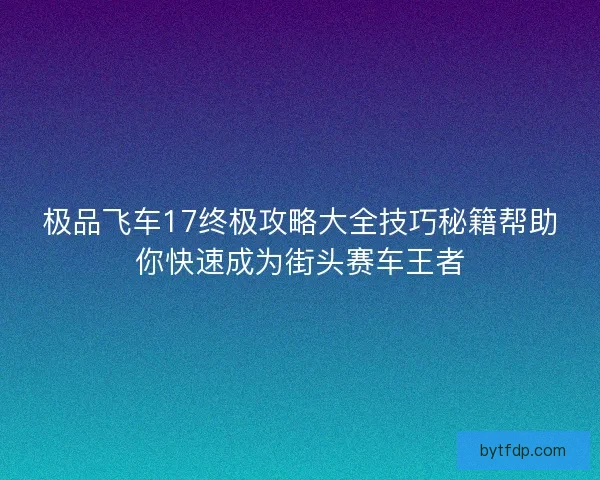 极品飞车17终极攻略大全技巧秘籍帮助你快速成为街头赛车王者