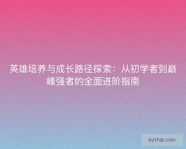 英雄培养与成长路径探索：从初学者到巅峰强者的全面进阶指南