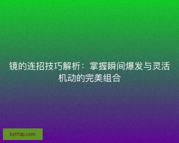 镜的连招技巧解析：掌握瞬间爆发与灵活机动的完美组合