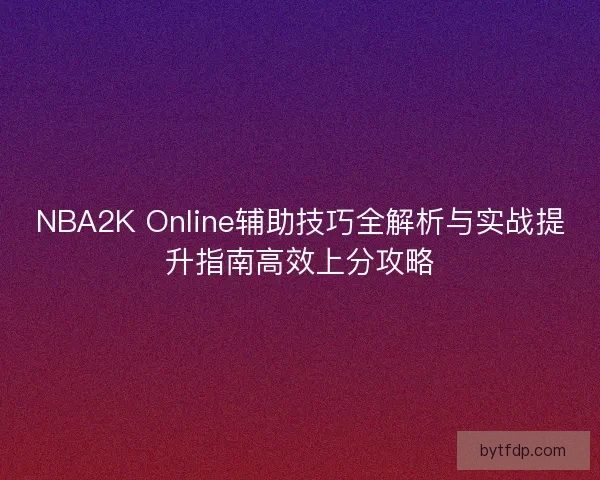 NBA2K Online辅助技巧全解析与实战提升指南高效上分攻略