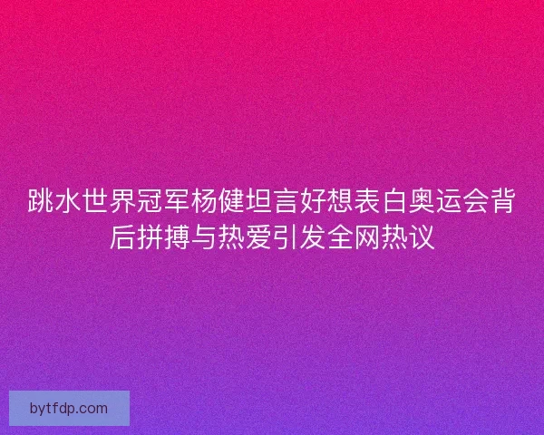 跳水世界冠军杨健坦言好想表白奥运会背后拼搏与热爱引发全网热议