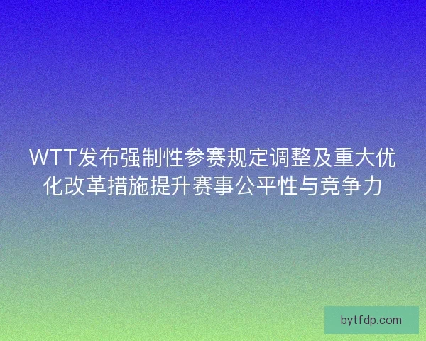 WTT发布强制性参赛规定调整及重大优化改革措施提升赛事公平性与竞争力