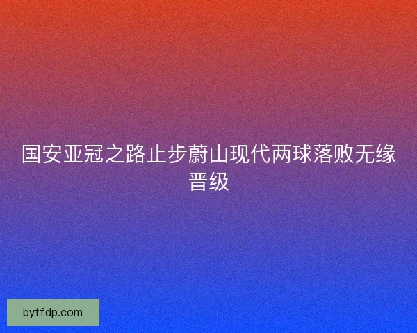 国安亚冠之路止步蔚山现代两球落败无缘晋级