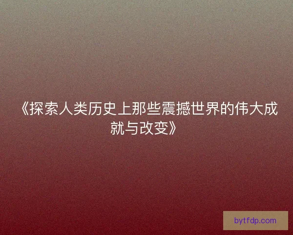 《探索人类历史上那些震撼世界的伟大成就与改变》