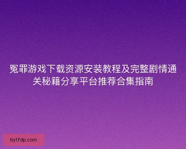 冤罪游戏下载资源安装教程及完整剧情通关秘籍分享平台推荐合集指南