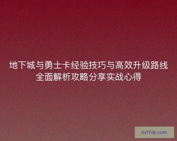 地下城与勇士卡经验技巧与高效升级路线全面解析攻略分享实战心得