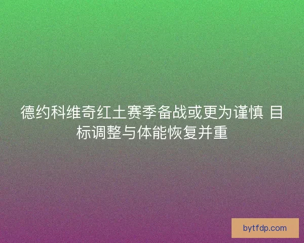德约科维奇红土赛季备战或更为谨慎 目标调整与体能恢复并重