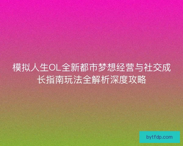 模拟人生OL全新都市梦想经营与社交成长指南玩法全解析深度攻略