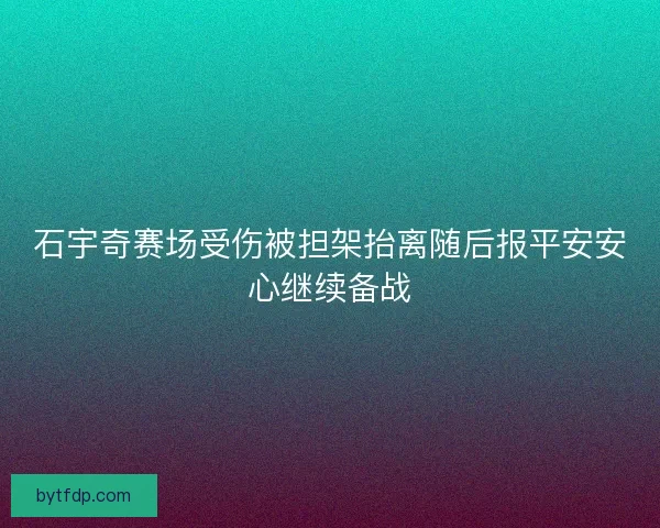 石宇奇赛场受伤被担架抬离随后报平安安心继续备战