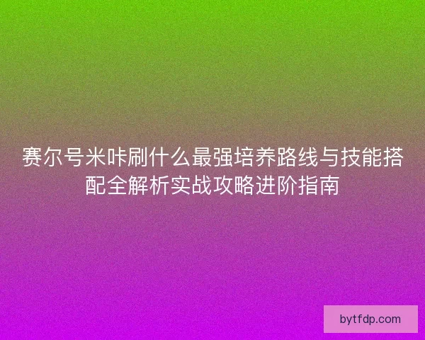 赛尔号米咔刷什么最强培养路线与技能搭配全解析实战攻略进阶指南