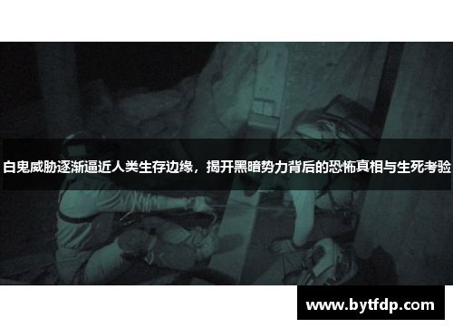 白鬼威胁逐渐逼近人类生存边缘，揭开黑暗势力背后的恐怖真相与生死考验