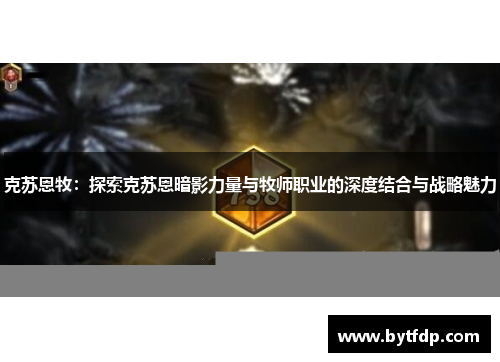 克苏恩牧：探索克苏恩暗影力量与牧师职业的深度结合与战略魅力