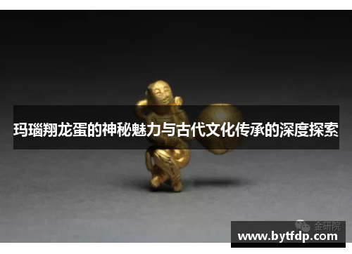 玛瑙翔龙蛋的神秘魅力与古代文化传承的深度探索